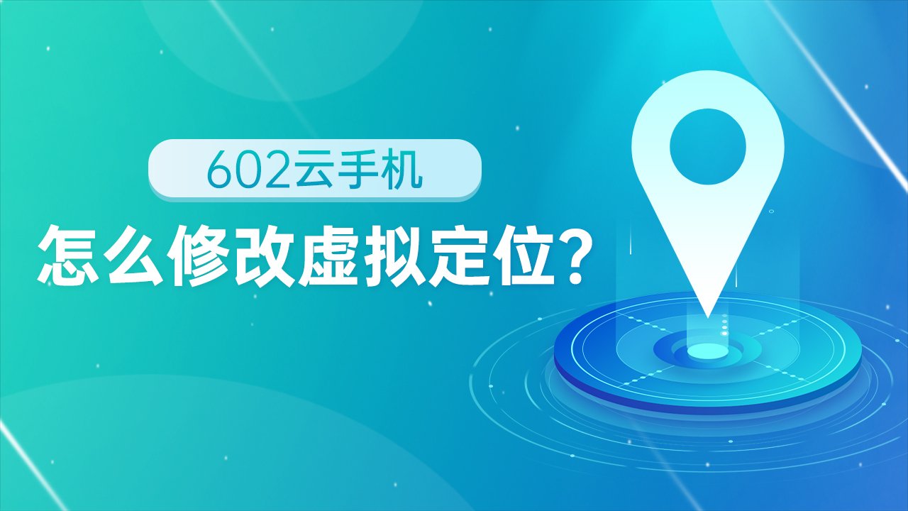 602云手机怎么修改虚拟定位？